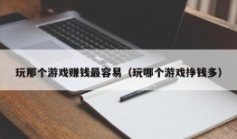 玩那个游戏赚钱最容易（玩哪个游戏挣钱多）