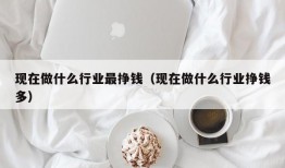 现在做什么行业最挣钱（现在做什么行业挣钱多）