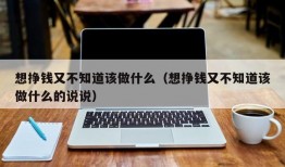 想挣钱又不知道该做什么（想挣钱又不知道该做什么的说说）