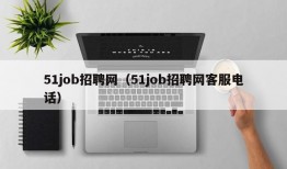 51job招聘网（51job招聘网客服电话）