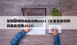 智联招聘网最新招聘2023（长春智联招聘网最新招聘2023）