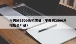 半天班3500急招店员（半天班3500急招店员叶县）