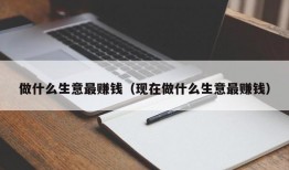 做什么生意最赚钱（现在做什么生意最赚钱）