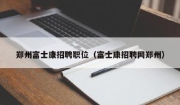 郑州富士康招聘职位（富士康招聘网郑州）