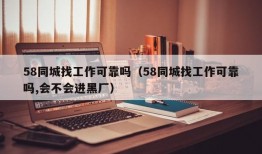 58同城找工作可靠吗（58同城找工作可靠吗,会不会进黑厂）