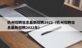 杭州招聘信息最新招聘2022（杭州招聘信息最新招聘2022年）