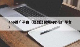 app推广平台（短剧短视频app推广平台）