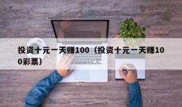 投资十元一天赚100（投资十元一天赚100彩票）