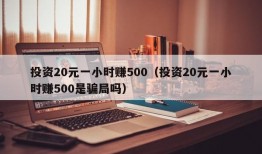 投资20元一小时赚500（投资20元一小时赚500是骗局吗）