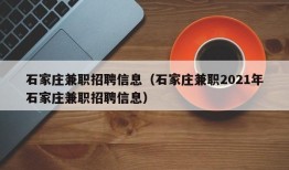 石家庄兼职招聘信息（石家庄兼职2021年石家庄兼职招聘信息）