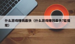 什么游戏赚钱最快（什么游戏赚钱最快?能提现）