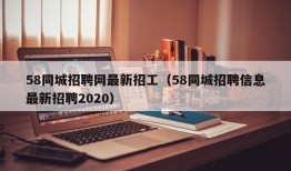 58同城招聘网最新招工（58同城招聘信息最新招聘2020）