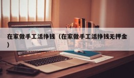 在家做手工活挣钱（在家做手工活挣钱无押金）