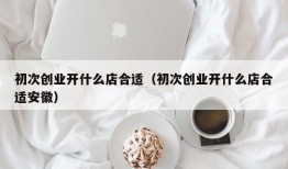 初次创业开什么店合适（初次创业开什么店合适安徽）