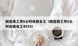 附近找工作8小时白班女工（附近找工作8小时白班女工4555）