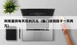 利用漏洞每天获利万元（偏门搞钱路子一天两万）