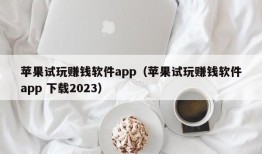 苹果试玩赚钱软件app（苹果试玩赚钱软件app 下载2023）