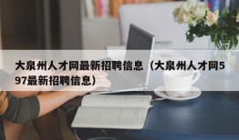 大泉州人才网最新招聘信息（大泉州人才网597最新招聘信息）