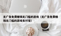 无广告免费赚钱无门槛的游戏（无广告免费赚钱无门槛的游戏支付宝）