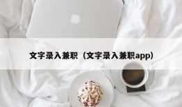 文字录入兼职（文字录入兼职app）