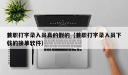 兼职打字录入员真的假的（兼职打字录入员下载的接单软件）