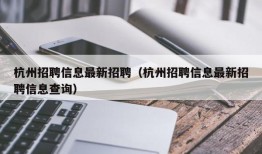 杭州招聘信息最新招聘（杭州招聘信息最新招聘信息查询）