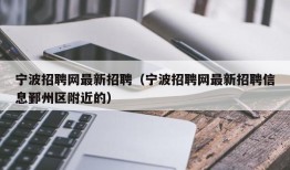 宁波招聘网最新招聘（宁波招聘网最新招聘信息鄞州区附近的）