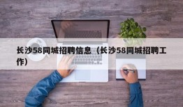 长沙58同城招聘信息（长沙58同城招聘工作）