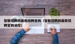 智联招聘网最新招聘官网（智联招聘网最新招聘官网消控）