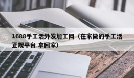 1688手工活外发加工网（在家做的手工活正规平台 拿回家）