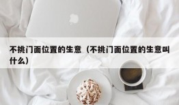 不挑门面位置的生意（不挑门面位置的生意叫什么）