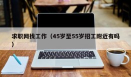 求职网找工作（45岁至55岁招工附近有吗）