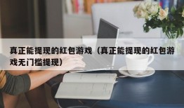 真正能提现的红包游戏（真正能提现的红包游戏无门槛提现）