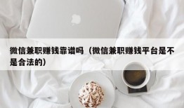 微信兼职赚钱靠谱吗（微信兼职赚钱平台是不是合法的）