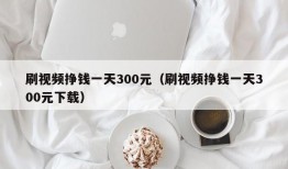 刷视频挣钱一天300元（刷视频挣钱一天300元下载）