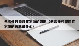 无需任何费用在家做的兼职（无需任何费用在家做的兼职是什么）