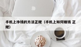 手机上挣钱的方法正规（手机上如何赚钱 正规）