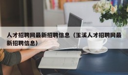 人才招聘网最新招聘信息（玉溪人才招聘网最新招聘信息）