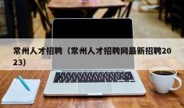 常州人才招聘（常州人才招聘网最新招聘2023）