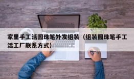 家里手工活圆珠笔外发组装（组装圆珠笔手工活工厂联系方式）