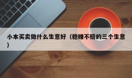 小本买卖做什么生意好（稳赚不赔的三个生意）