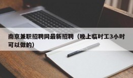 南京兼职招聘网最新招聘（晚上临时工3小时可以做的）