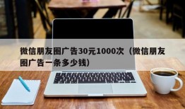 微信朋友圈广告30元1000次（微信朋友圈广告一条多少钱）