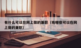 有什么可以在网上做的兼职（有哪些可以在网上做的兼职）