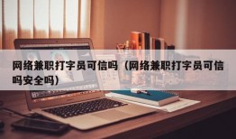 网络兼职打字员可信吗（网络兼职打字员可信吗安全吗）