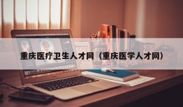 重庆医疗卫生人才网（重庆医学人才网）