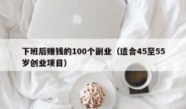 下班后赚钱的100个副业（适合45至55岁创业项目）