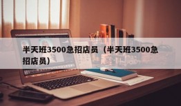 半天班3500急招店员（半天班3500急招店员）