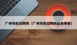 广州司机招聘网（广州司机招聘网站有哪些）