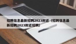 招聘信息最新招聘2023附近（招聘信息最新招聘2023附近招聘）